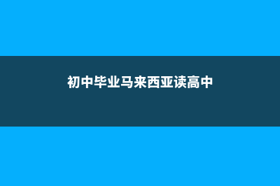 初中毕业马来西亚留学(初中毕业马来西亚读高中)