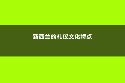 新西兰的礼仪文化(新西兰的礼仪文化特点)