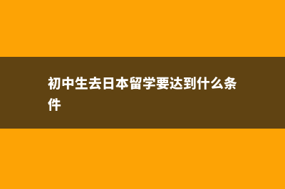 初中生去日本留学条件(初中生去日本留学要达到什么条件)