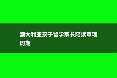 澳大利亚孩子留学父母能陪读吗(澳大利亚孩子留学家长陪读审理周期)