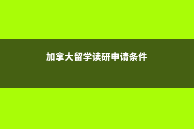 加拿大留学读研几年(加拿大留学读研申请条件)