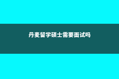 丹麦留学硕士需要花费多少(丹麦留学硕士需要面试吗)