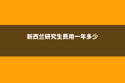 新西兰研究生费用(新西兰研究生费用一年多少)