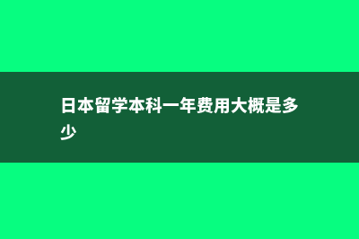 日本留学本科费用(日本留学本科一年费用大概是多少)