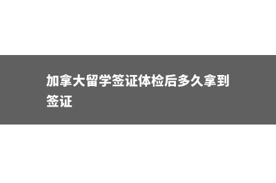 加拿大留学签证办理攻略(加拿大留学签证体检后多久拿到签证)