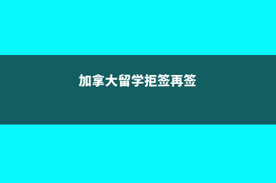 加拿大留学拒签原因(加拿大留学拒签再签)