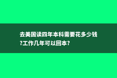 美国留学4年的费用(去美国读四年本科需要花多少钱?工作几年可以回本?)