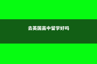 去英国高中留学后对人生利弊(去英国高中留学好吗)