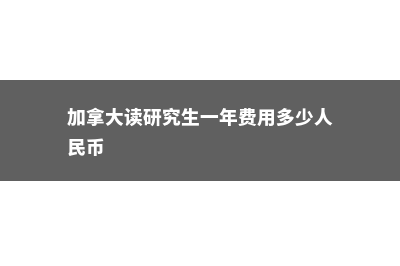 加拿大读研究生要多少钱(加拿大读研究生一年费用多少人民币)