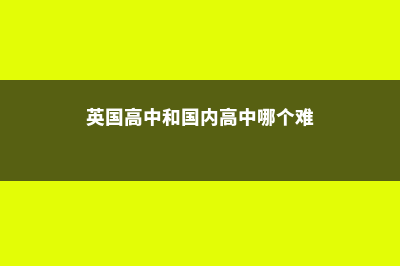 英国高中和国内高中有哪些不同之处(英国高中和国内高中哪个难)