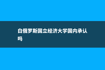 白俄罗斯国立经济大学简介介绍(白俄罗斯国立经济大学国内承认吗)