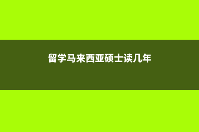 留学马来西亚硕士学费(留学马来西亚硕士读几年)