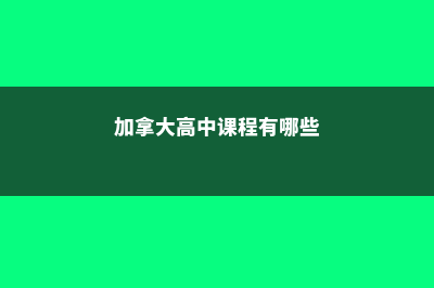 加拿大高中课程设置(加拿大高中课程有哪些)