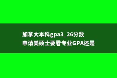 加拿大本科gpa(加拿大本科gpa3.26分数申请美硕士要看专业GPA还是所有)