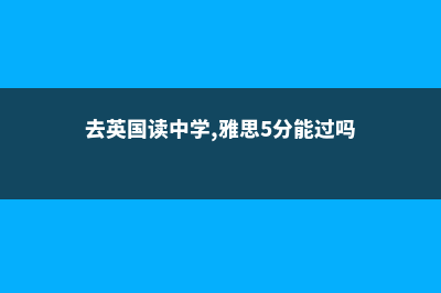 去英国读中学，应该具备哪些能力?(去英国读中学,雅思5分能过吗)