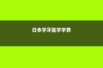 日本牙医留学(日本学牙医学学费)