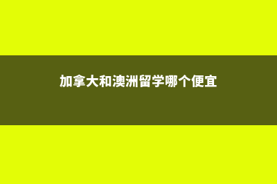 加拿大和澳洲留学对比(加拿大和澳洲留学哪个便宜)