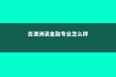 去澳洲读金融专业哪所大学好？(去澳洲读金融专业怎么样)