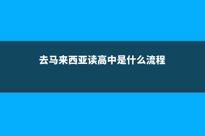 高三如何去马来西亚读大学(去马来西亚读高中是什么流程)