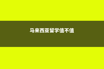 留学马来西亚优势，你知道哪些?(马来西亚留学值不值)