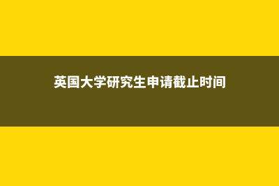 英国大学研究生申请时间(英国大学研究生申请截止时间)