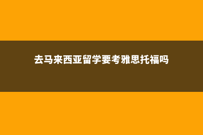 去马来西亚留学硕士含金量(去马来西亚留学要考雅思托福吗)