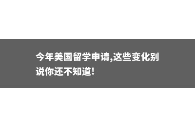 美国留学申请截止日期(今年美国留学申请,这些变化别说你还不知道!)