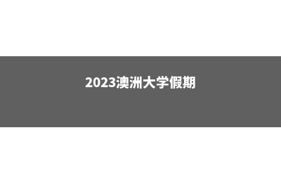 2023澳洲各大学的院校政策更新(2023澳洲大学假期)