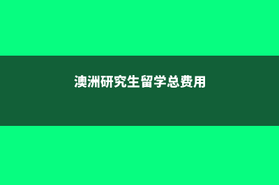 澳洲研究生留学费用(澳洲研究生留学总费用)