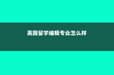 英国留学编辑专业大学有哪些(英国留学编辑专业怎么样)