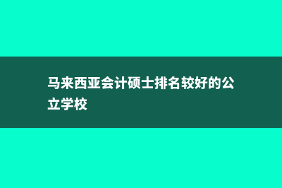 马来西亚会计硕士申请(马来西亚会计硕士排名较好的公立学校)