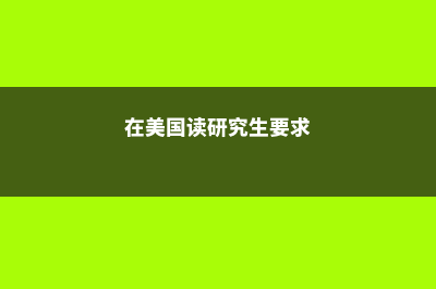 美国研究生入学考试介绍(在美国读研究生要求)