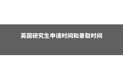 英国研究生申请雅思最低成绩要求(英国研究生申请时间和录取时间)