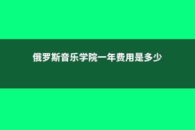 俄罗斯音乐学院罗斯托夫介绍(俄罗斯音乐学院一年费用是多少)