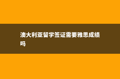 澳大利亚留学签证哪些材料需公证(澳大利亚留学签证需要雅思成绩吗)