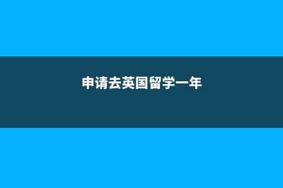 申请去英国留学有哪些条件(申请去英国留学一年)