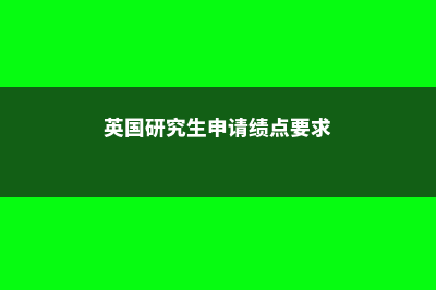 英国研究生申请条件了解一下(英国研究生申请绩点要求)