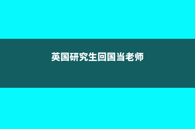 英国研究生回国的就业优势(英国研究生回国当老师)