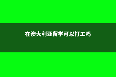 在澳大利亚留学挂科怎么办(在澳大利亚留学可以打工吗)