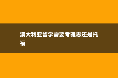 澳大利亚留学需要考什么(澳大利亚留学需要考雅思还是托福)