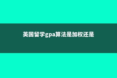 英国留学GPA算法说明(英国留学gpa算法是加权还是标准)