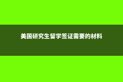 美国研究生留学有哪些优势？(美国研究生留学签证需要的材料)