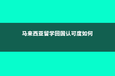 马来西亚留学回来找工作(马来西亚留学回国认可度如何)