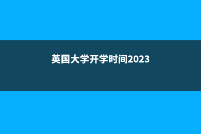 英国大学开学时间表(英国大学开学时间2023)