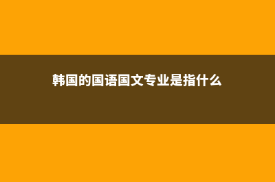 韩国的国语国文专业介绍(韩国的国语国文专业是指什么)