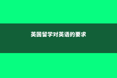 要求英国留学对大学(英国留学对英语的要求)