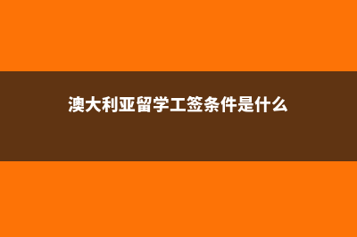 澳大利亚留学工签(澳大利亚留学工签条件是什么)