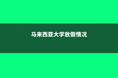 马来西亚大学放假吗(马来西亚大学放假情况)