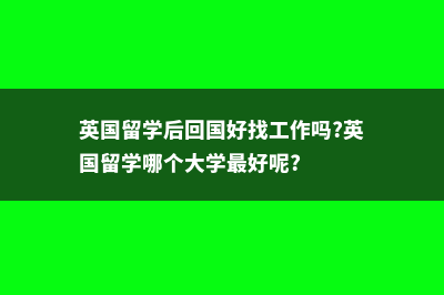 英国留学后回国就业都有哪些优势?(英国留学后回国好找工作吗?英国留学哪个大学最好呢?)