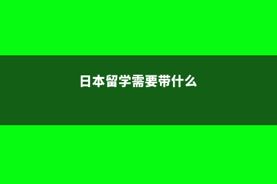 日本留学需要带什么证件呢(日本留学需要带什么)